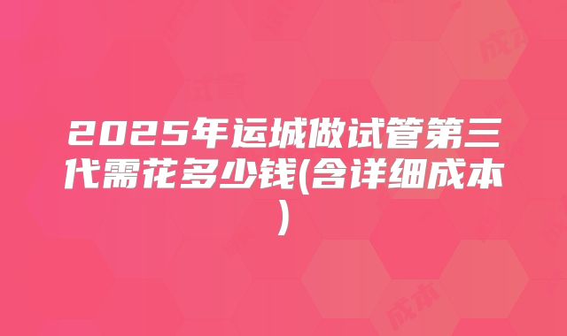 2025年运城做试管第三代需花多少钱(含详细成本)