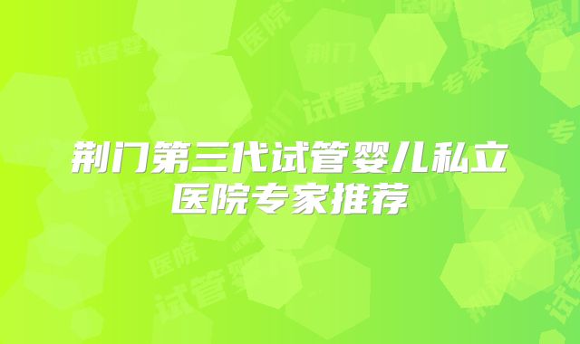 荆门第三代试管婴儿私立医院专家推荐