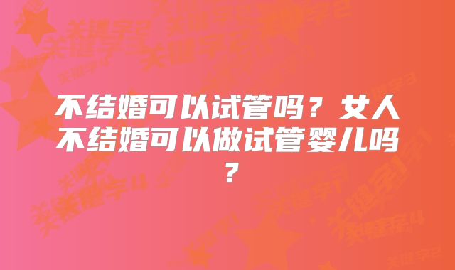 不结婚可以试管吗？女人不结婚可以做试管婴儿吗？