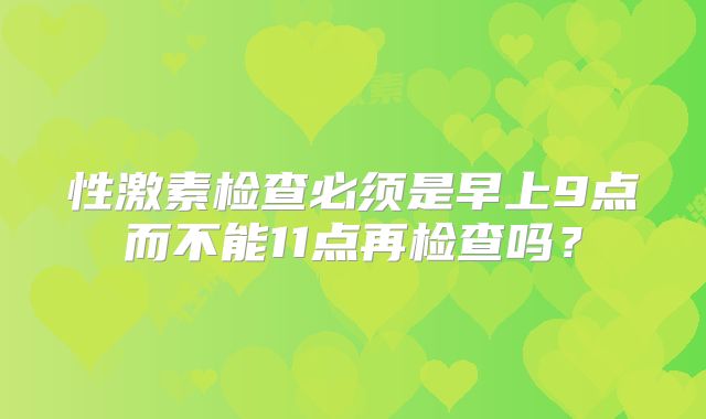 性激素检查必须是早上9点而不能11点再检查吗？