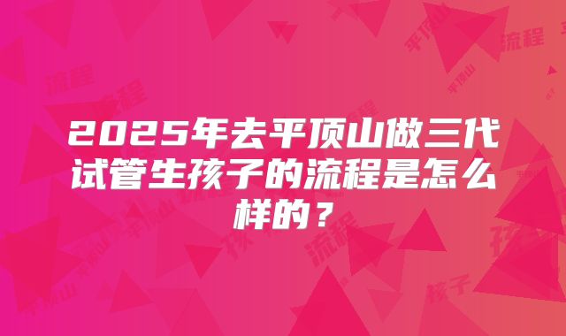 2025年去平顶山做三代试管生孩子的流程是怎么样的？