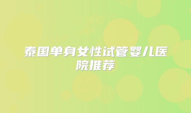 泰国单身女性试管婴儿医院推荐