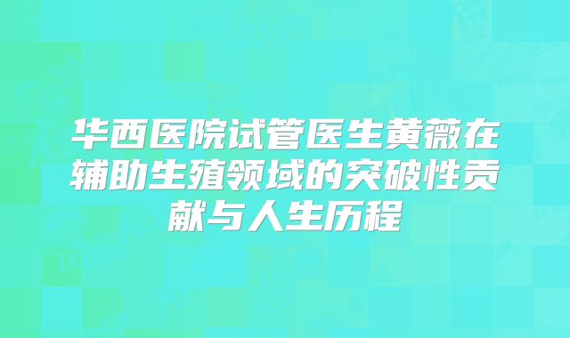 华西医院试管医生黄薇在辅助生殖领域的突破性贡献与人生历程