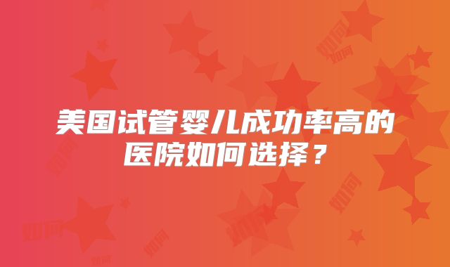 美国试管婴儿成功率高的医院如何选择？