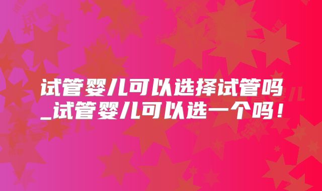 试管婴儿可以选择试管吗_试管婴儿可以选一个吗！