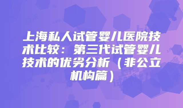上海私人试管婴儿医院技术比较：第三代试管婴儿技术的优劣分析（非公立机构篇）