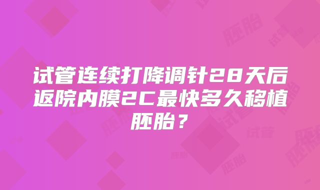 试管连续打降调针28天后返院内膜2C最快多久移植胚胎?
