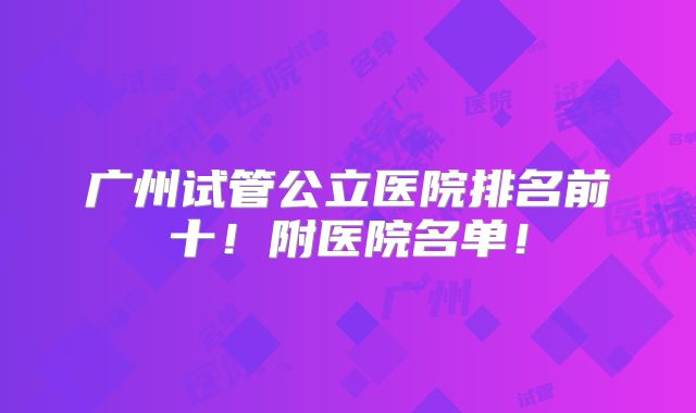 广州试管公立医院排名前十！附医院名单！