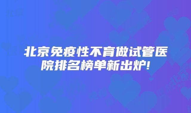 北京免疫性不育做试管医院排名榜单新出炉!