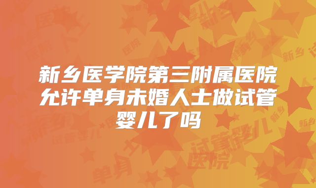 新乡医学院第三附属医院允许单身未婚人士做试管婴儿了吗