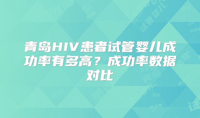 青岛HIV患者试管婴儿成功率有多高？成功率数据对比