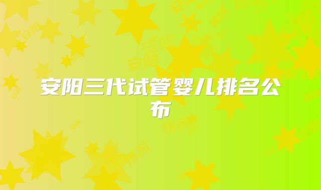 安阳三代试管婴儿排名公布