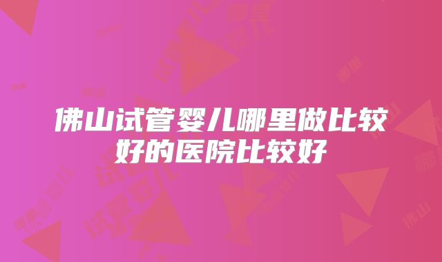 佛山试管婴儿哪里做比较好的医院比较好
