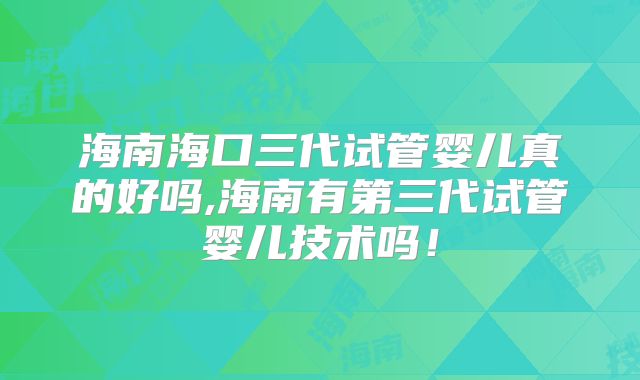 海南海口三代试管婴儿真的好吗,海南有第三代试管婴儿技术吗!