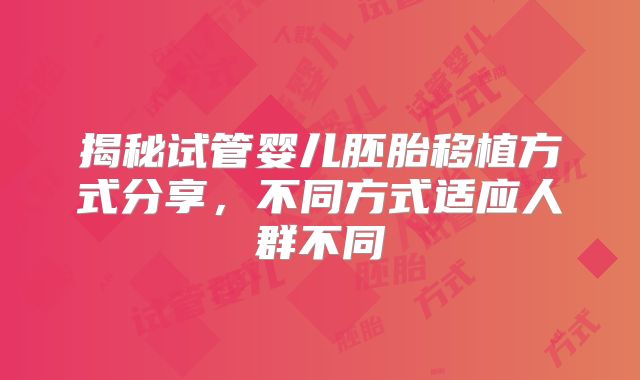 揭秘试管婴儿胚胎移植方式分享,不同方式适应人群不同