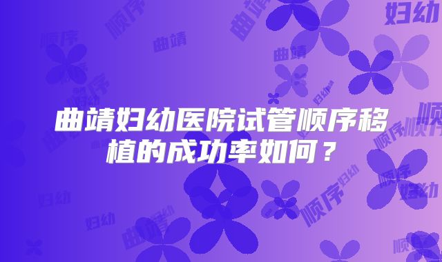 曲靖妇幼医院试管顺序移植的成功率如何？