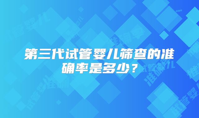 第三代试管婴儿筛查的准确率是多少？