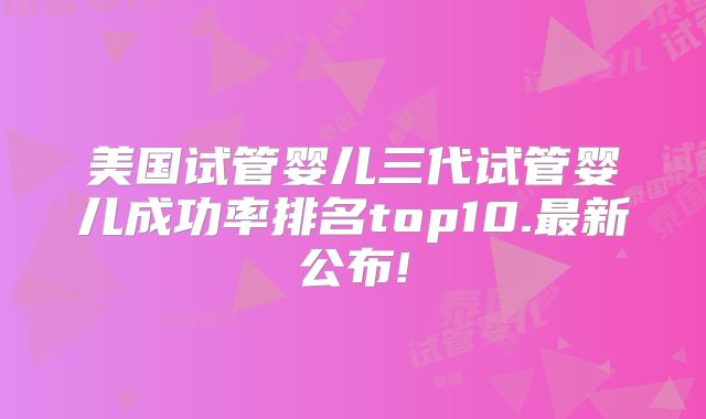 美国试管婴儿三代试管婴儿成功率排名top10.最新公布!