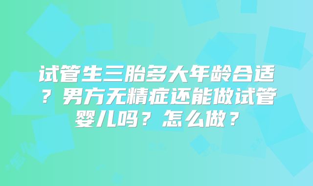 试管生三胎多大年龄合适？男方无精症还能做试管婴儿吗？怎么做？