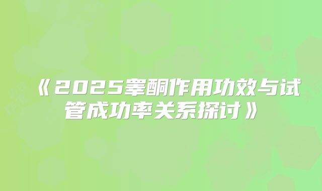 《2025睾酮作用功效与试管成功率关系探讨》