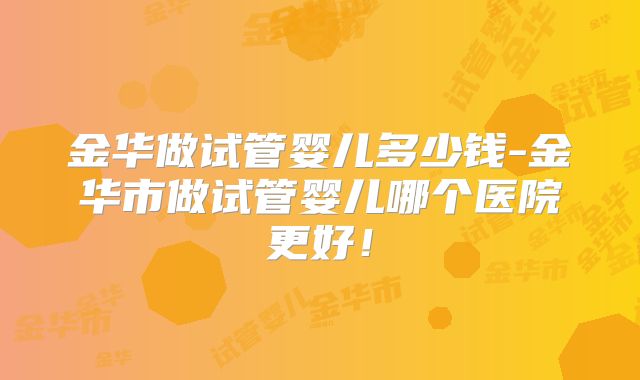 金华做试管婴儿多少钱-金华市做试管婴儿哪个医院更好!