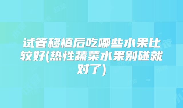 试管移植后吃哪些水果比较好(热性蔬菜水果别碰就对了)