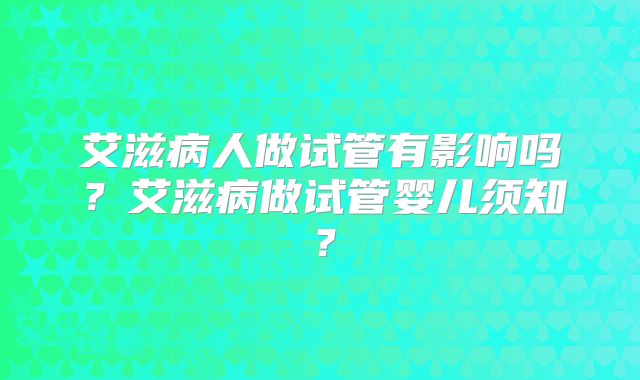 艾滋病人做试管有影响吗?艾滋病做试管婴儿须知?