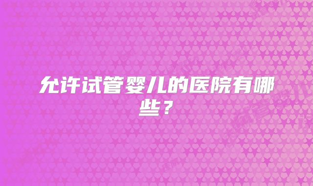 允许试管婴儿的医院有哪些？