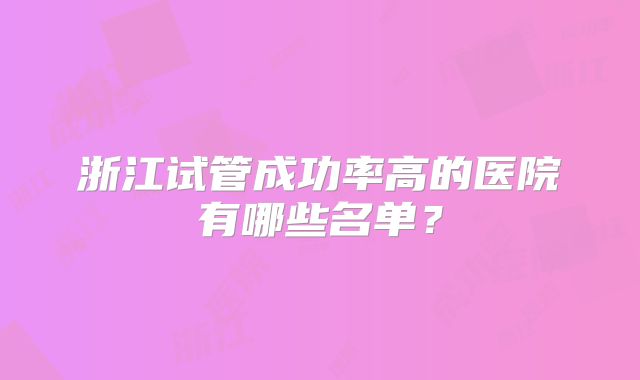 浙江试管成功率高的医院有哪些名单？
