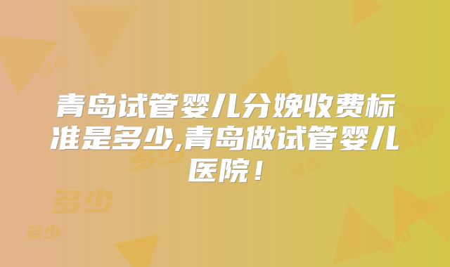 青岛试管婴儿分娩收费标准是多少,青岛做试管婴儿医院！