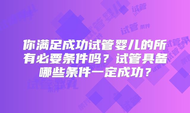 你满足成功试管婴儿的所有必要条件吗？试管具备哪些条件一定成功？