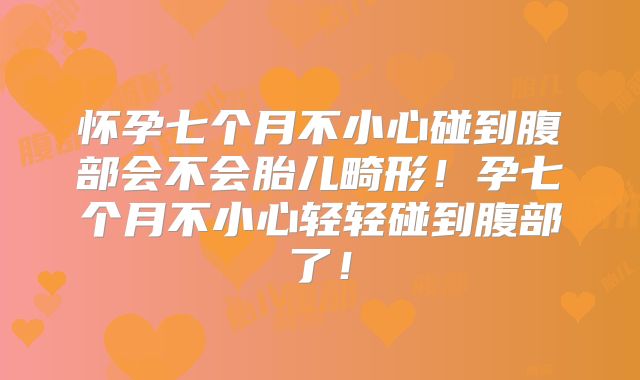 怀孕七个月不小心碰到腹部会不会胎儿畸形！孕七个月不小心轻轻碰到腹部了！