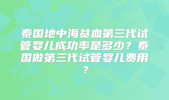 泰国地中海贫血第三代试管婴儿成功率是多少？泰国做第三代试管婴儿费用？