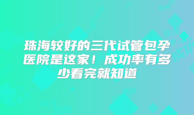 珠海较好的三代试管包孕医院是这家!成功率有多少看完就知道