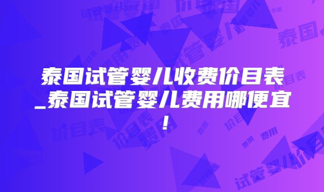 泰国试管婴儿收费价目表_泰国试管婴儿费用哪便宜!
