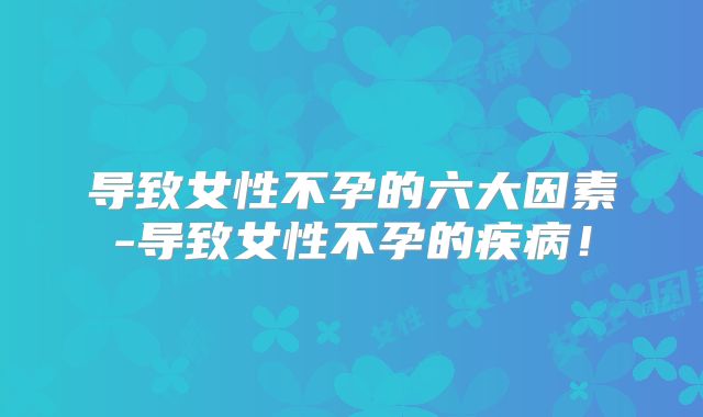 导致女性不孕的六大因素-导致女性不孕的疾病！
