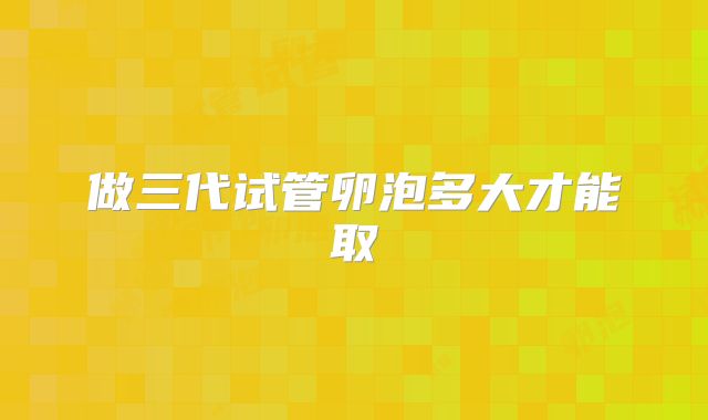 做三代试管卵泡多大才能取
