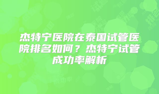 杰特宁医院在泰国试管医院排名如何？杰特宁试管成功率解析