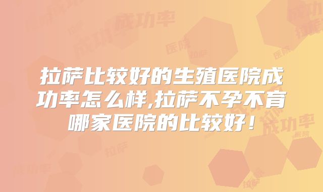 拉萨比较好的生殖医院成功率怎么样,拉萨不孕不育哪家医院的比较好!