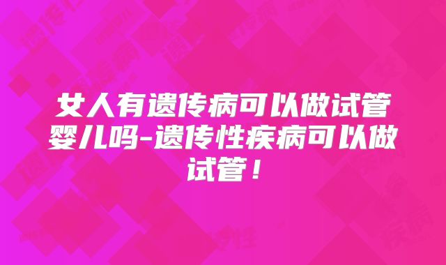 女人有遗传病可以做试管婴儿吗-遗传性疾病可以做试管!