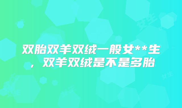 双胎双羊双绒一般女**生,双羊双绒是不是多胎