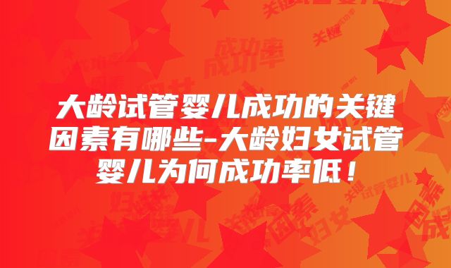 大龄试管婴儿成功的关键因素有哪些-大龄妇女试管婴儿为何成功率低!
