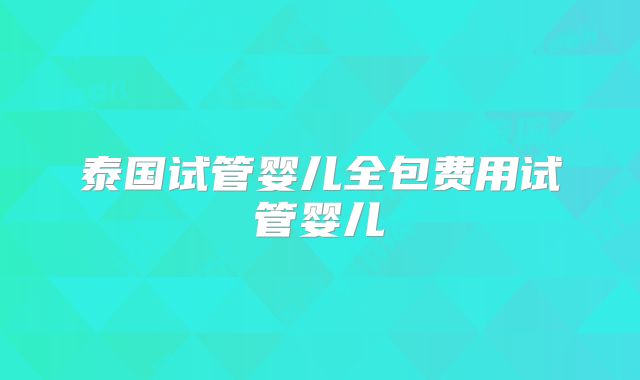 泰国试管婴儿全包费用试管婴儿