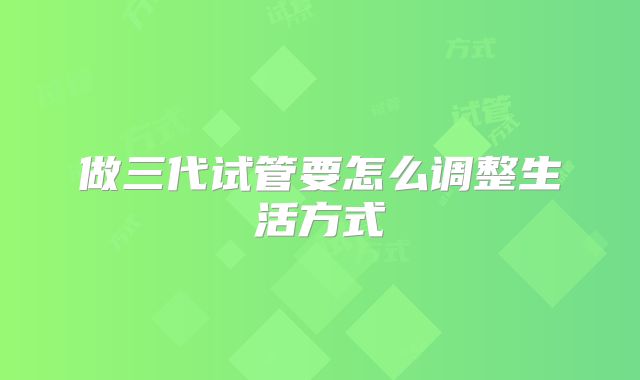 做三代试管要怎么调整生活方式