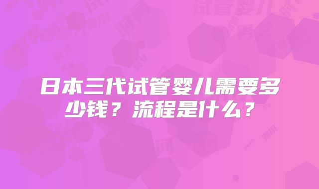 日本三代试管婴儿需要多少钱？流程是什么？