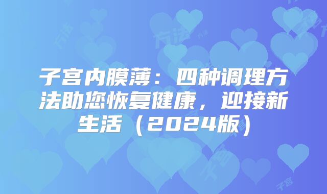 子宫内膜薄：四种调理方法助您恢复健康，迎接新生活（2024版）