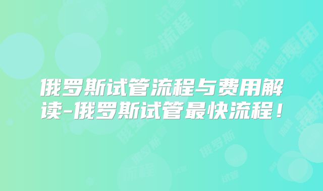 俄罗斯试管流程与费用解读-俄罗斯试管最快流程！