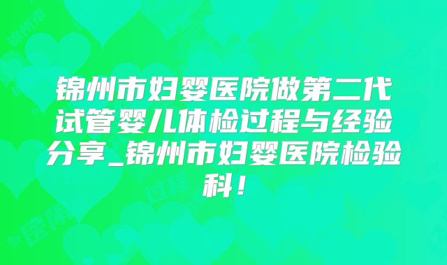 锦州市妇婴医院做第二代试管婴儿体检过程与经验分享_锦州市妇婴医院检验科!