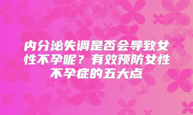 内分泌失调是否会导致女性不孕呢？有效预防女性不孕症的五大点