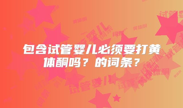 包含试管婴儿必须要打黄体酮吗？的词条？